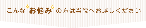 こんなお悩みの方は当院へお越しください